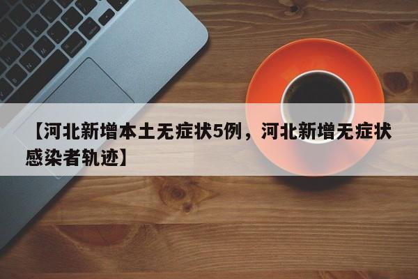 【河北新增本土无症状5例，河北新增无症状感染者轨迹】