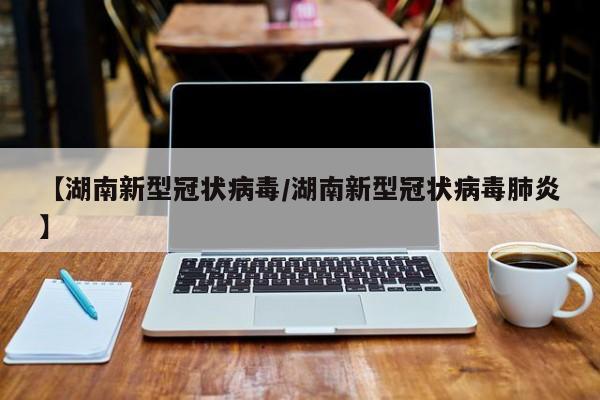 【湖南新型冠状病毒/湖南新型冠状病毒肺炎】