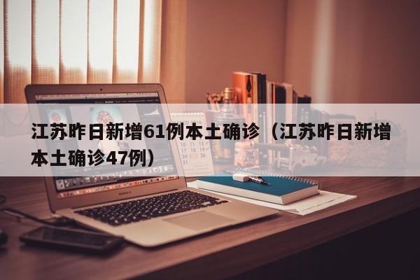 江苏昨日新增61例本土确诊（江苏昨日新增本土确诊47例）