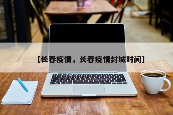 【长春疫情，长春疫情封城时间】