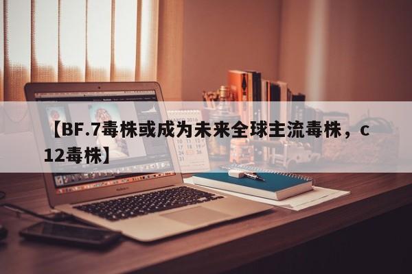 【BF.7毒株或成为未来全球主流毒株，c12毒株】