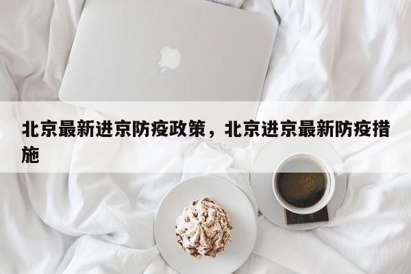北京最新进京防疫政策，北京进京最新防疫措施