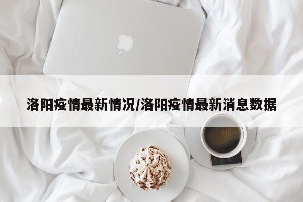 洛阳疫情最新情况/洛阳疫情最新消息数据