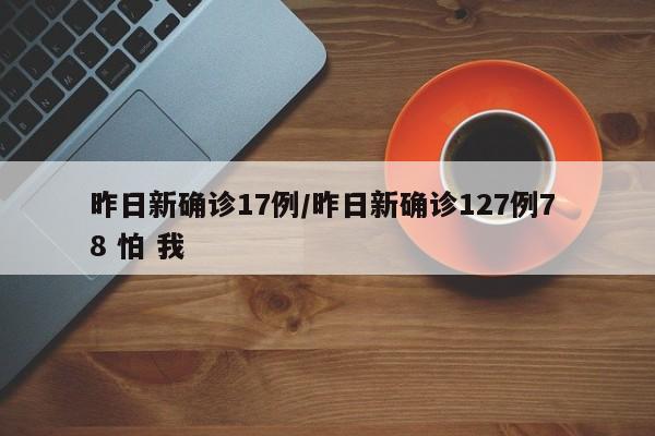 昨日新确诊17例/昨日新确诊127例7 8 怕 我