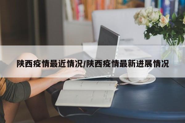 陕西疫情最近情况/陕西疫情最新进展情况