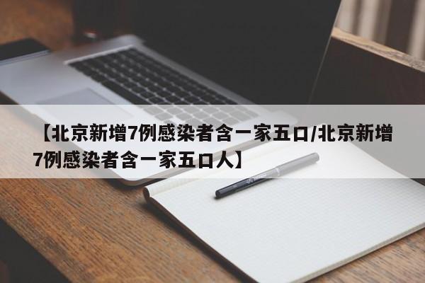 【北京新增7例感染者含一家五口/北京新增7例感染者含一家五口人】