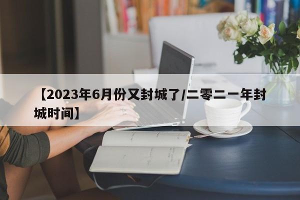 【2023年6月份又封城了/二零二一年封城时间】