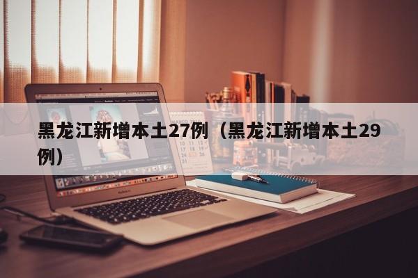详细阅读:黑龙江新增本土27例(黑龙江新增本土29例) 黑龙江新增本土27例(黑龙江新增本土29例)