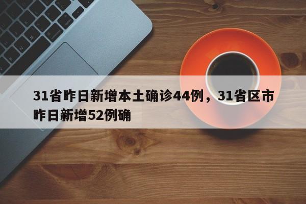 31省昨日新增本土确诊44例，31省区市昨日新增52例确