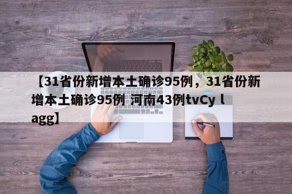 详细阅读:【31省份新增本土确诊95例,31省份新增本土确诊95例 河南43例tvCy lagg】 【31省份新增本土确诊95例,31省份新增本土确诊95例 河南43例tvCy lagg】