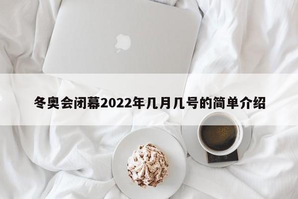 冬奥会闭幕2022年几月几号的简单介绍