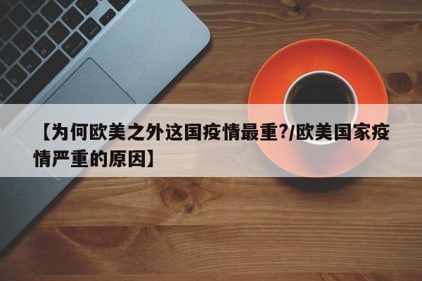 【为何欧美之外这国疫情最重?/欧美国家疫情严重的原因】