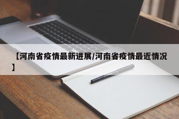【河南省疫情最新进展/河南省疫情最近情况】
