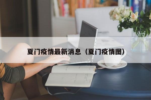 夏门疫情最新消息（夏门疫情图）