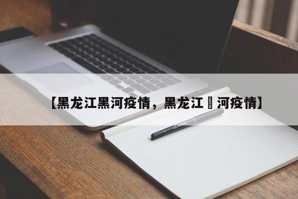 详细阅读:【黑龙江黑河疫情,黑龙江黒河疫情】 【黑龙江黑河疫情,黑龙江黒河疫情】