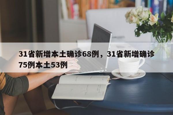 详细阅读:31省新增本土确诊68例,31省新增确诊75例本土53例 31省新增本土确诊68例,31省新增确诊75例本土53例