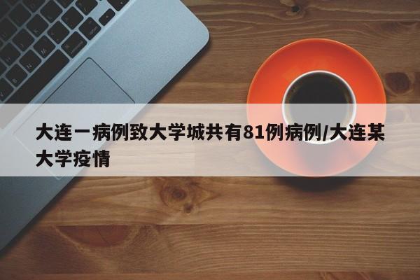 大连一病例致大学城共有81例病例/大连某大学疫情