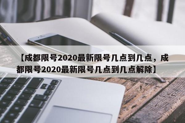 【成都限号2020最新限号几点到几点，成都限号2020最新限号几点到几点解除】