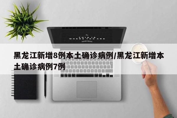黑龙江新增8例本土确诊病例/黑龙江新增本土确诊病例7例