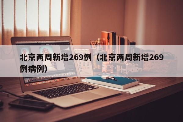 北京两周新增269例（北京两周新增269例病例）