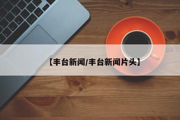 【丰台新闻/丰台新闻片头】