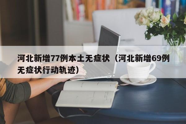 河北新增77例本土无症状（河北新增69例无症状行动轨迹）