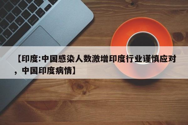 【印度:中国感染人数激增印度行业谨慎应对，中国印度病情】