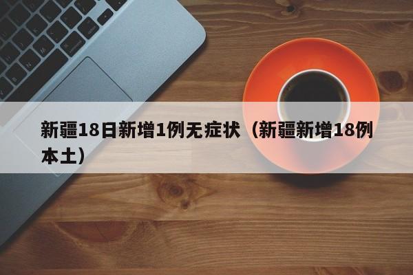 新疆18日新增1例无症状（新疆新增18例本土）