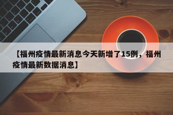 【福州疫情最新消息今天新增了15例，福州疫情最新数据消息】
