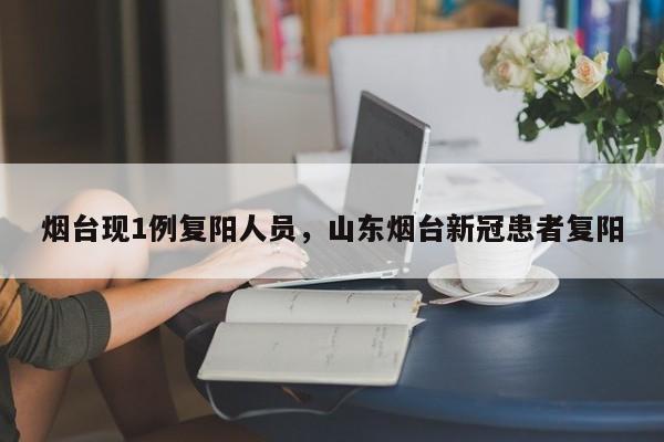烟台现1例复阳人员，山东烟台新冠患者复阳