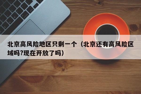 北京高风险地区只剩一个（北京还有高风险区域吗?现在开放了吗）