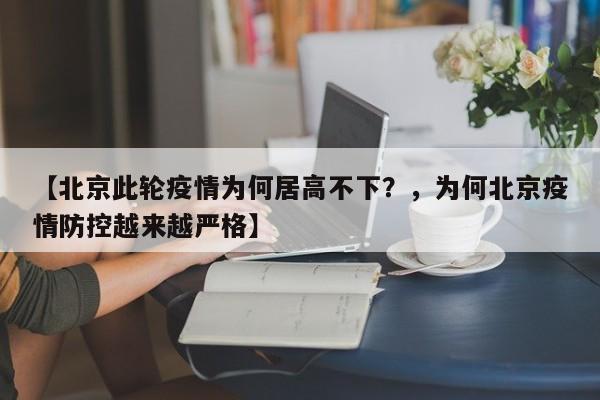 【北京此轮疫情为何居高不下？，为何北京疫情防控越来越严格】