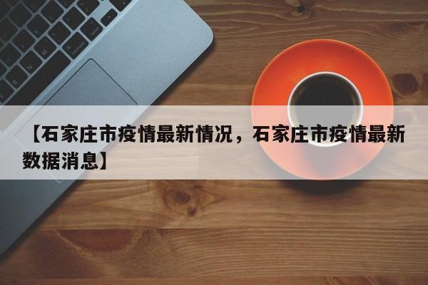 【石家庄市疫情最新情况，石家庄市疫情最新数据消息】
