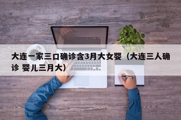 大连一家三口确诊含3月大女婴（大连三人确诊 婴儿三月大）