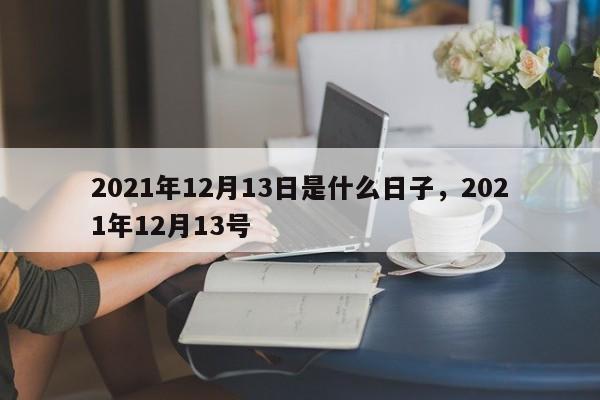 2021年12月13日是什么日子，2021年12月13号