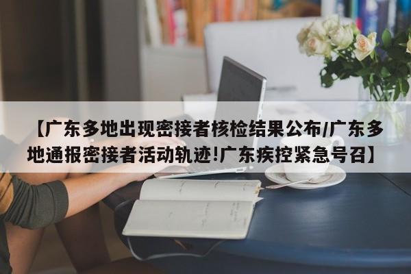 【广东多地出现密接者核检结果公布/广东多地通报密接者活动轨迹!广东疾控紧急号召】