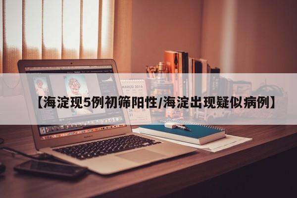 详细阅读:【海淀现5例初筛阳性/海淀出现疑似病例】 【海淀现5例初筛阳性/海淀出现疑似病例】