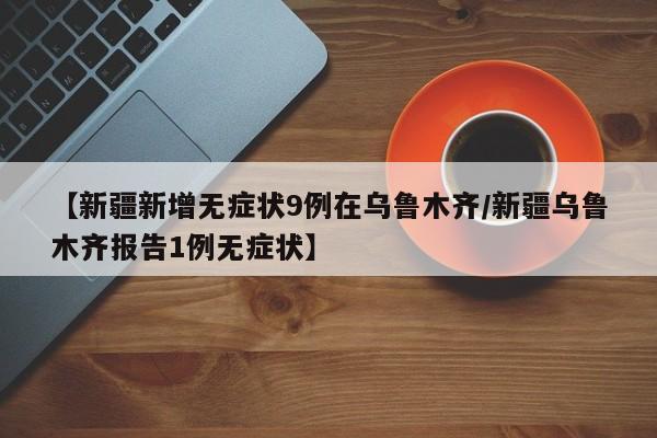 【新疆新增无症状9例在乌鲁木齐/新疆乌鲁木齐报告1例无症状】