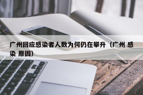 广州回应感染者人数为何仍在攀升（广州 感染 原因）