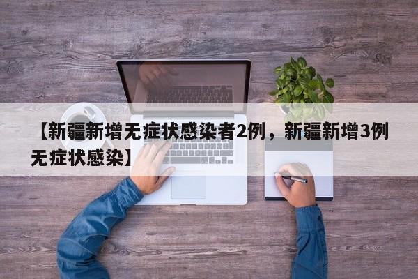 【新疆新增无症状感染者2例，新疆新增3例无症状感染】