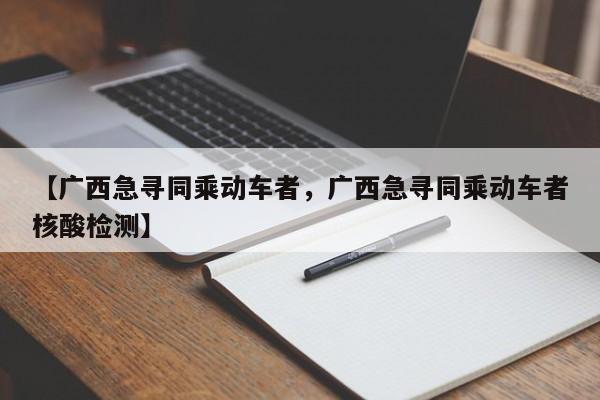 【广西急寻同乘动车者，广西急寻同乘动车者核酸检测】