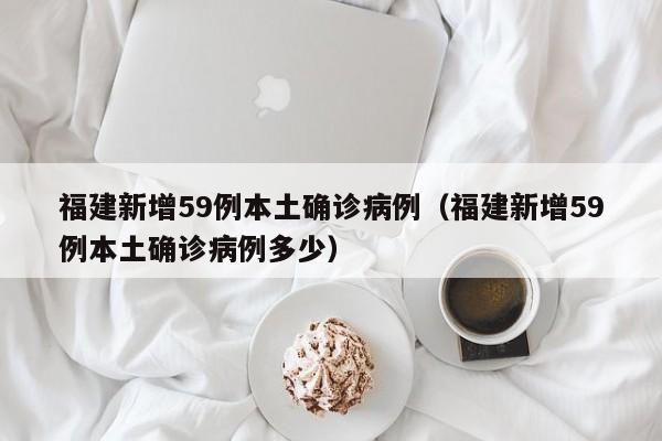 福建新增59例本土确诊病例（福建新增59例本土确诊病例多少）