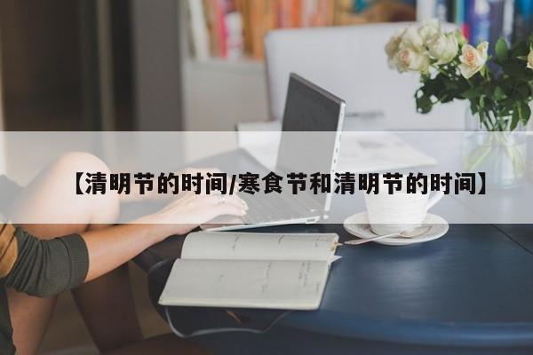 【清明节的时间/寒食节和清明节的时间】