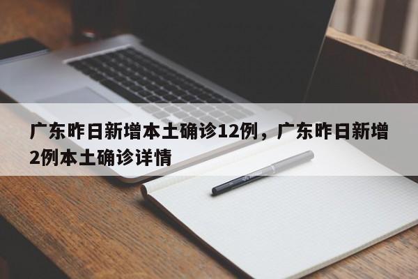 广东昨日新增本土确诊12例，广东昨日新增2例本土确诊详情