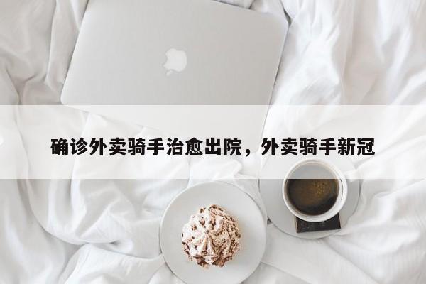 确诊外卖骑手治愈出院，外卖骑手新冠