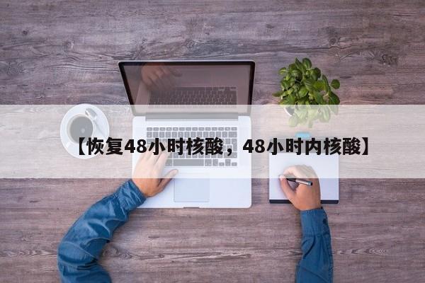 【恢复48小时核酸，48小时内核酸】
