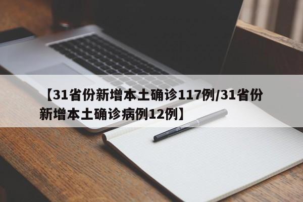 【31省份新增本土确诊117例/31省份新增本土确诊病例12例】