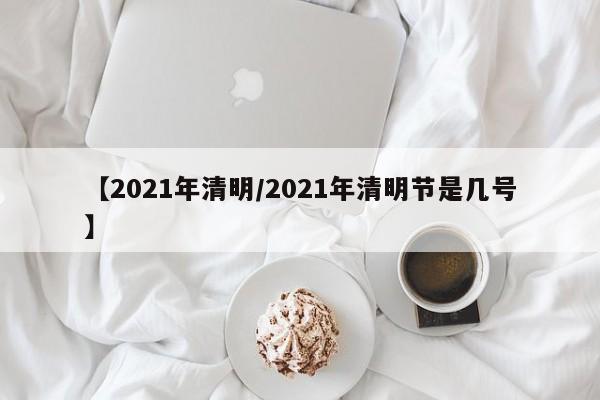 【2021年清明/2021年清明节是几号】