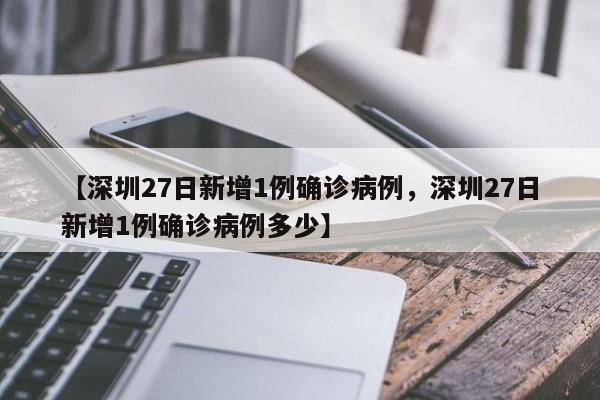 【深圳27日新增1例确诊病例，深圳27日新增1例确诊病例多少】