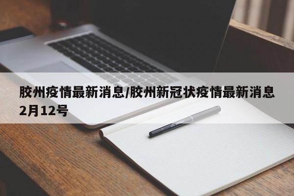 胶州疫情最新消息/胶州新冠状疫情最新消息2月12号